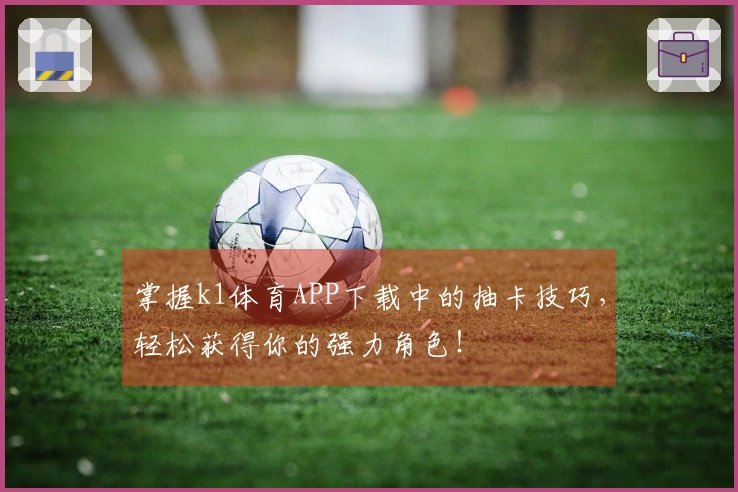 掌握k1体育APP下载中的抽卡技巧，轻松获得你的强力角色！