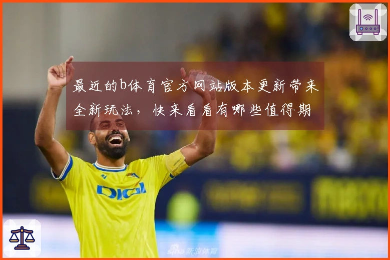 最近的b体育官方网站版本更新带来全新玩法，快来看看有哪些值得期待的变化吧！