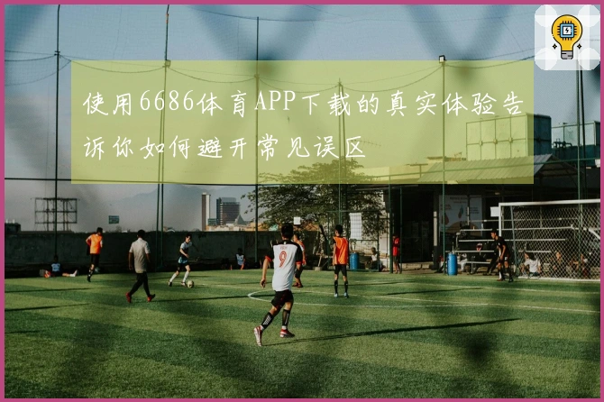 使用6686体育APP下载的真实体验告诉你如何避开常见误区