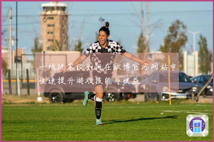 一线玩家谈如何在欧博官方网站中快速提升游戏技能与收益