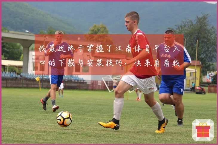 我最近终于掌握了江南体育平台入口的下载与安装技巧，快来看看我的经验分享吧！