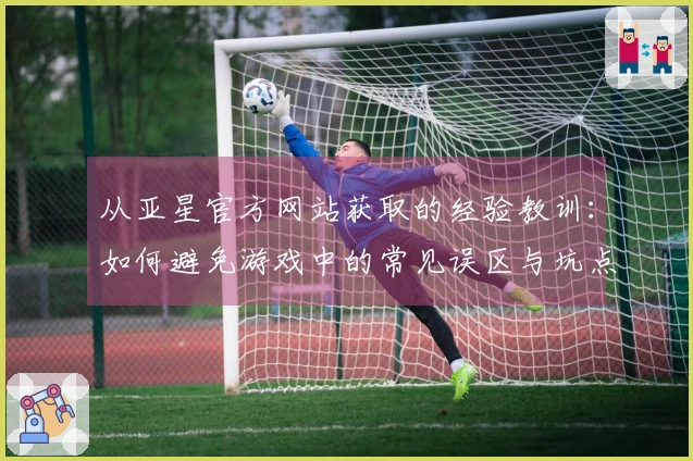 从亚星官方网站获取的经验教训：如何避免游戏中的常见误区与坑点