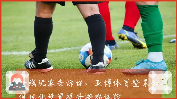 一线玩家告诉你，亚博体育登录如何优化设置提升游戏体验