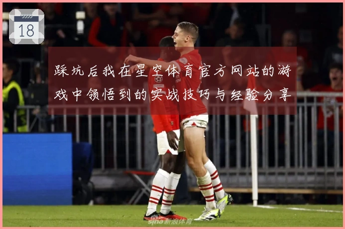 踩坑后我在星空体育官方网站的游戏中领悟到的实战技巧与经验分享