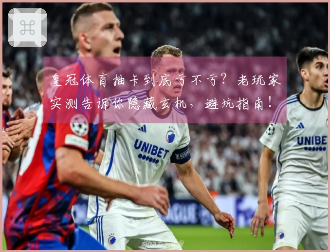 皇冠体育抽卡到底亏不亏？老玩家实测告诉你隐藏玄机，避坑指南！