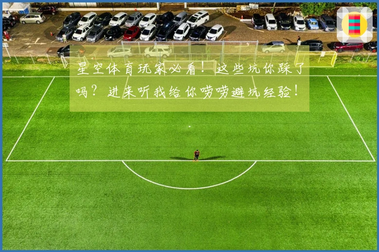 星空体育玩家必看！这些坑你踩了吗？进来听我给你唠唠避坑经验！
