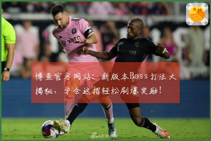 博鱼官方网站：新版本Boss打法大揭秘，学会这招轻松刷爆奖励！