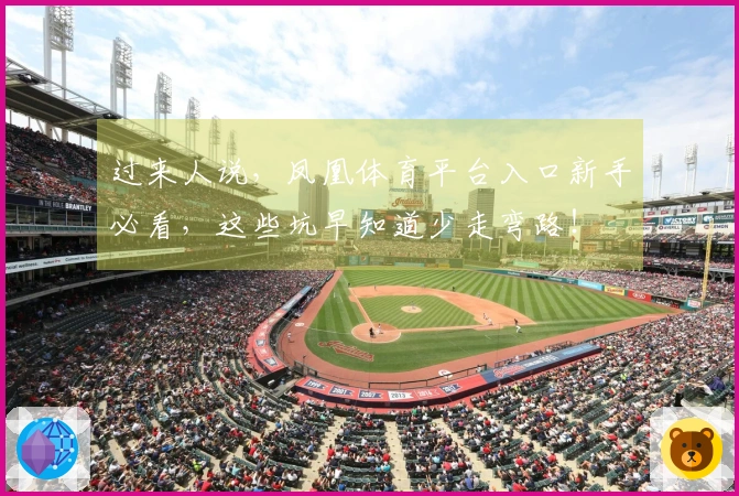 过来人说，凤凰体育平台入口新手必看，这些坑早知道少走弯路！