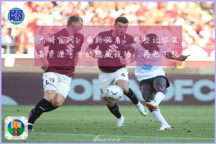 九游官网：萌新必看！那些让你装备资源飞升的隐藏技巧，再也不愁家底薄啦