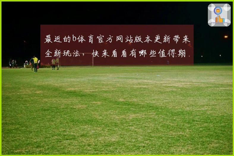 最近的b体育官方网站版本更新带来全新玩法，快来看看有哪些值得期待的变化吧！
