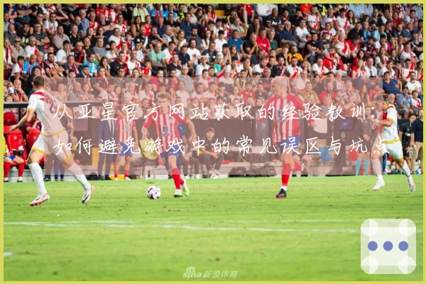 从亚星官方网站获取的经验教训：如何避免游戏中的常见误区与坑点