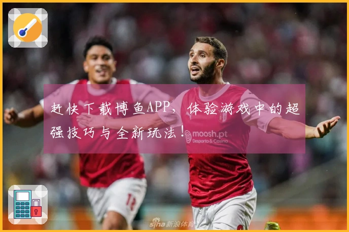 赶快下载博鱼APP，体验游戏中的超强技巧与全新玩法！