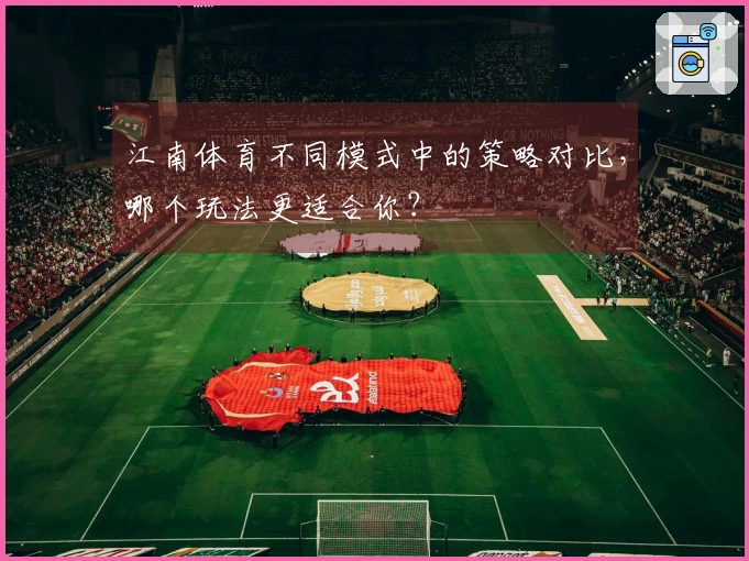 江南体育不同模式中的策略对比，哪个玩法更适合你？