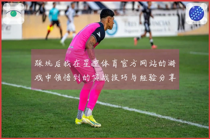 踩坑后我在星空体育官方网站的游戏中领悟到的实战技巧与经验分享