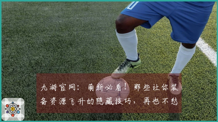 九游官网：萌新必看！那些让你装备资源飞升的隐藏技巧，再也不愁家底薄啦