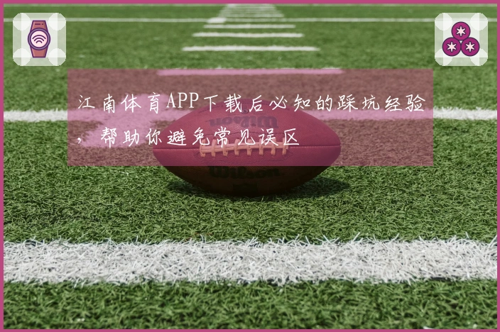 江南体育APP下载后必知的踩坑经验，帮助你避免常见误区