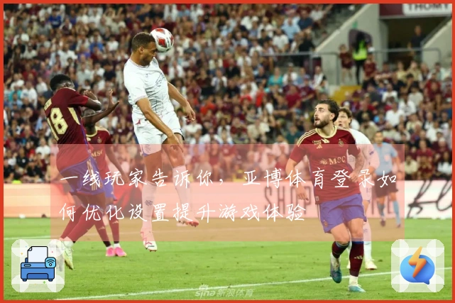 一线玩家告诉你，亚博体育登录如何优化设置提升游戏体验
