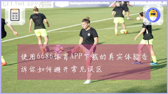使用6686体育APP下载的真实体验告诉你如何避开常见误区