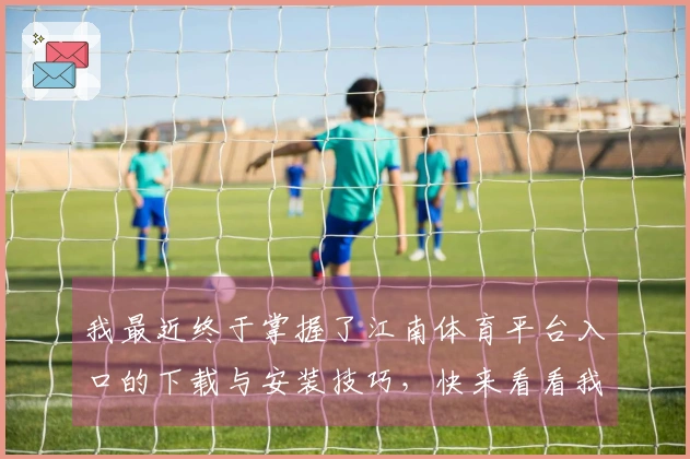 我最近终于掌握了江南体育平台入口的下载与安装技巧，快来看看我的经验分享吧！