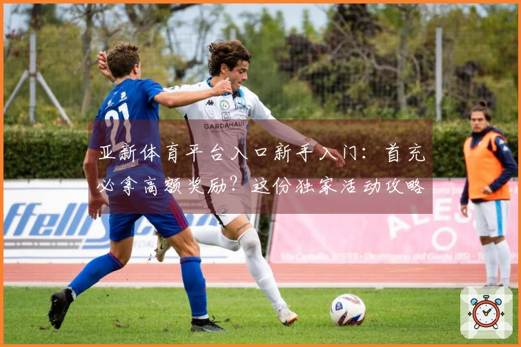 亚新体育平台入口新手入门：首充必拿高额奖励？这份独家活动攻略告诉你