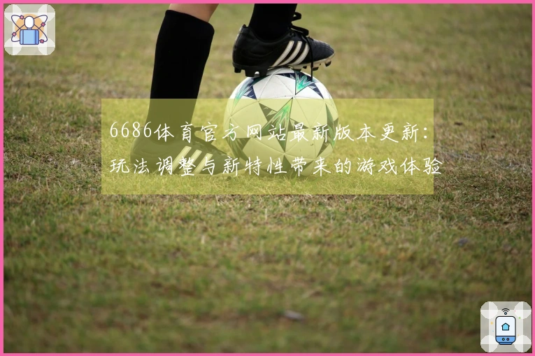 6686体育官方网站最新版本更新：玩法调整与新特性带来的游戏体验变化