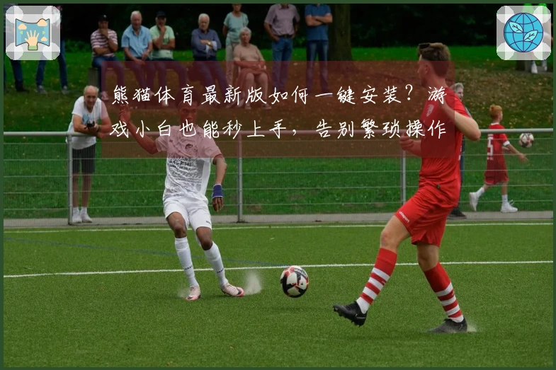 熊猫体育最新版如何一键安装？游戏小白也能秒上手，告别繁琐操作！