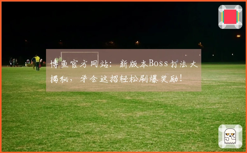 博鱼官方网站：新版本Boss打法大揭秘，学会这招轻松刷爆奖励！