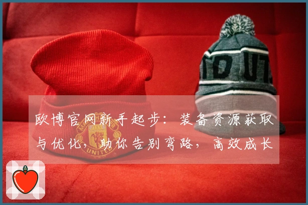 欧博官网新手起步：装备资源获取与优化，助你告别弯路，高效成长