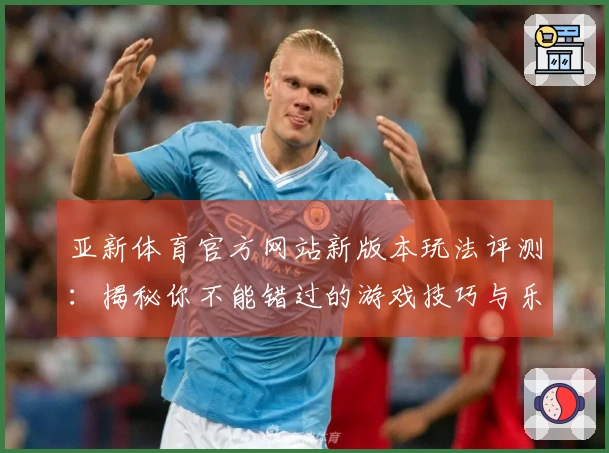 亚新体育官方网站新版本玩法评测：揭秘你不能错过的游戏技巧与乐趣