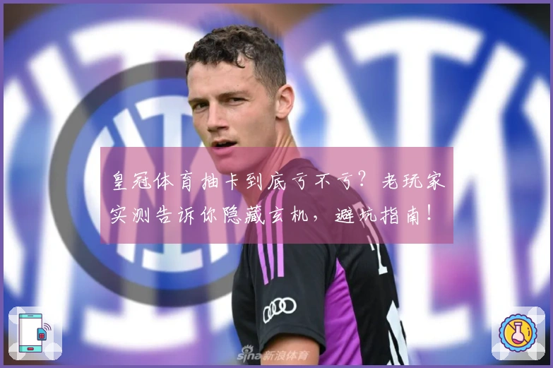 皇冠体育抽卡到底亏不亏？老玩家实测告诉你隐藏玄机，避坑指南！