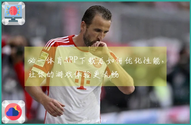 必一体育APP下载后如何优化性能，让你的游戏体验更流畅